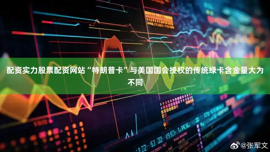配资实力股票配资网站“特朗普卡”与美国国会授权的传统绿卡含金量大为不同