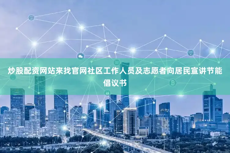炒股配资网站来找官网社区工作人员及志愿者向居民宣讲节能倡议书