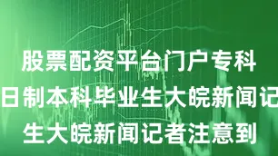 股票配资平台门户专科院校招全日制本科毕业生大皖新闻记者注意到