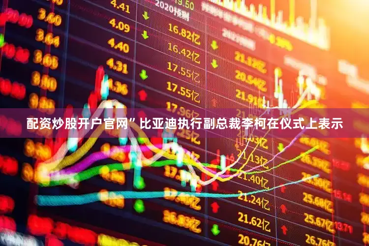 配资炒股开户官网”比亚迪执行副总裁李柯在仪式上表示