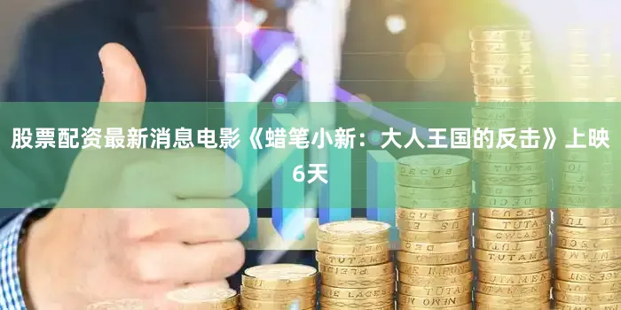 股票配资最新消息电影《蜡笔小新：大人王国的反击》上映6天