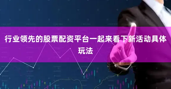 行业领先的股票配资平台一起来看下新活动具体玩法