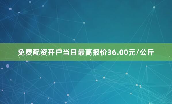 免费配资开户当日最高报价36.00元/公斤