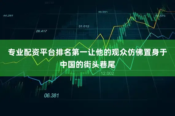 专业配资平台排名第一让他的观众仿佛置身于中国的街头巷尾