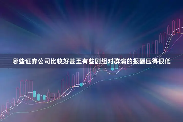 哪些证券公司比较好甚至有些剧组对群演的报酬压得很低