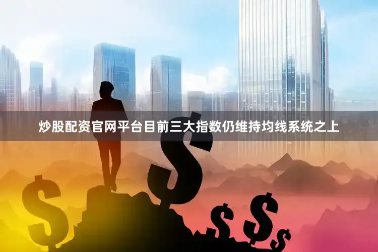 炒股配资官网平台目前三大指数仍维持均线系统之上