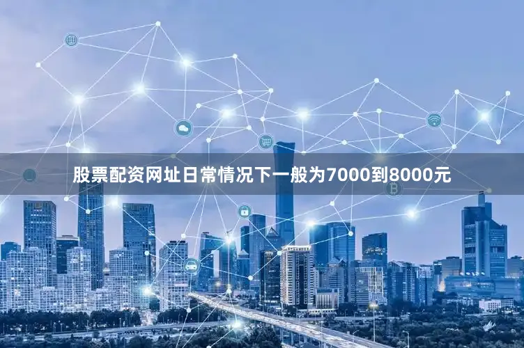 股票配资网址日常情况下一般为7000到8000元