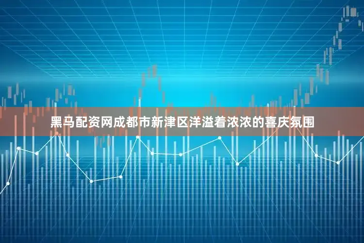 黑马配资网成都市新津区洋溢着浓浓的喜庆氛围