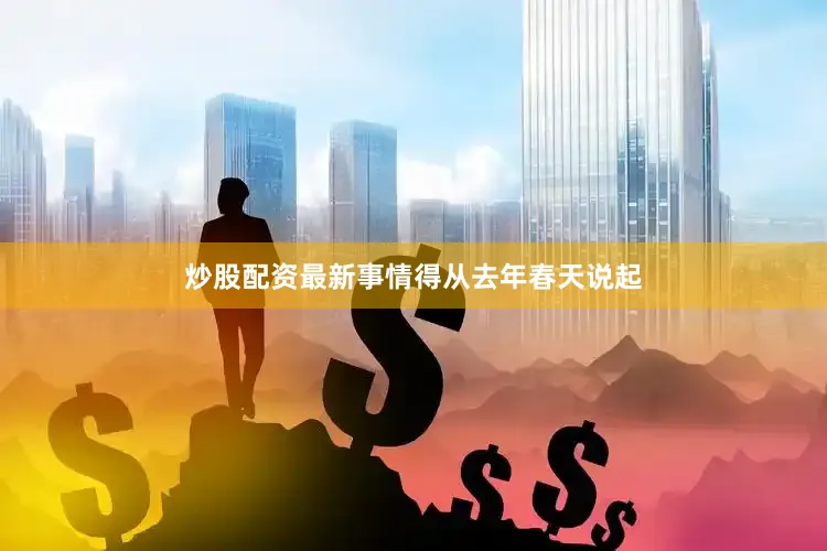炒股配资最新事情得从去年春天说起