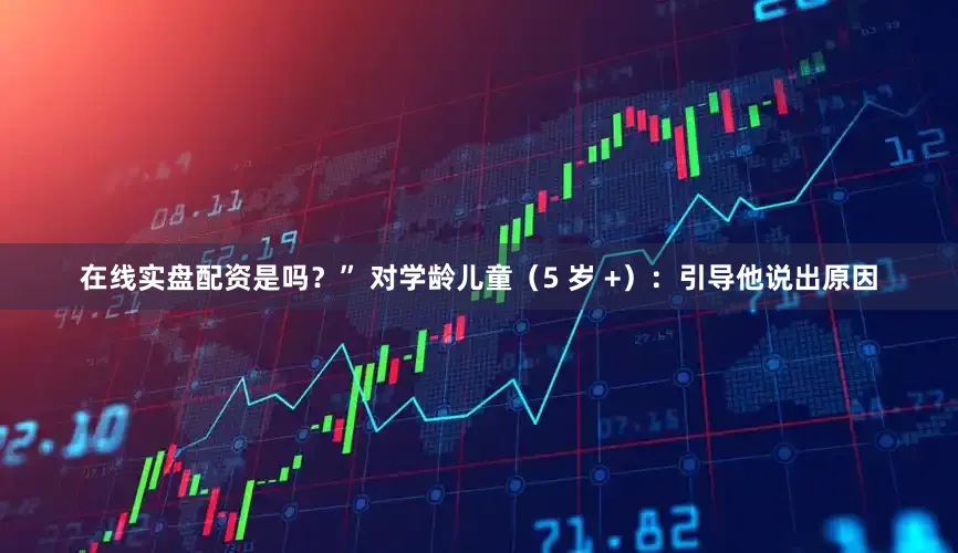 在线实盘配资是吗？” 对学龄儿童（5 岁 +）：引导他说出原因