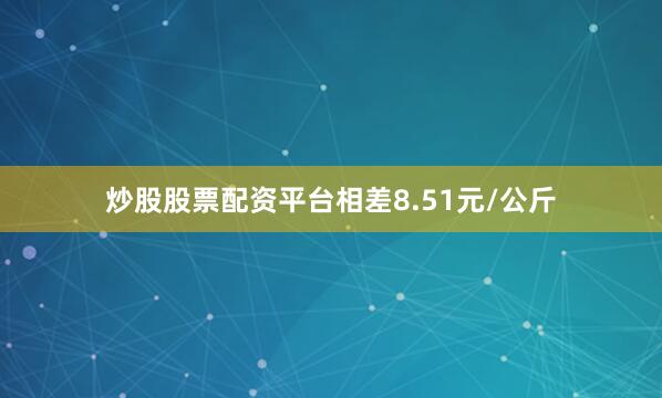炒股股票配资平台相差8.51元/公斤