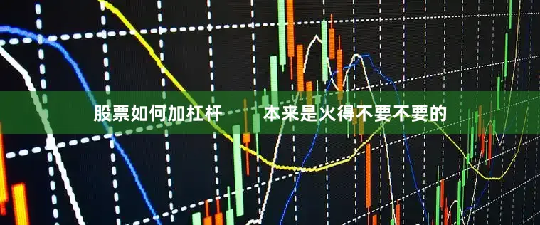 股票如何加杠杆        本来是火得不要不要的