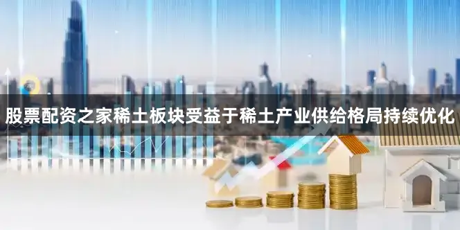 股票配资之家稀土板块受益于稀土产业供给格局持续优化