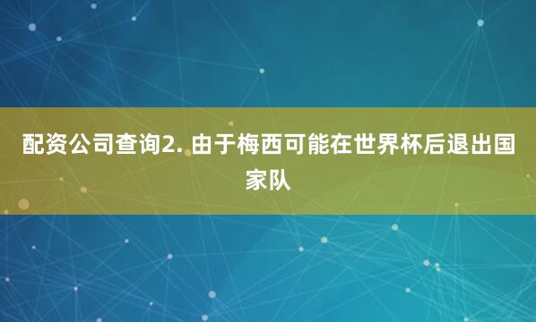配资公司查询　　2. 由于梅西可能在世界杯后退出国家队