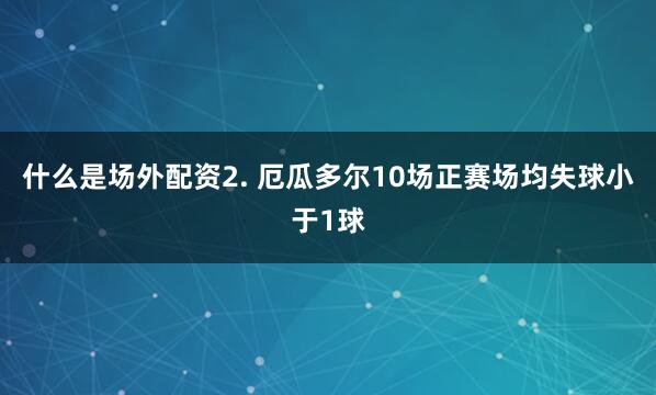 什么是场外配资　　2. 厄瓜多尔10场正赛场均失球小于1球