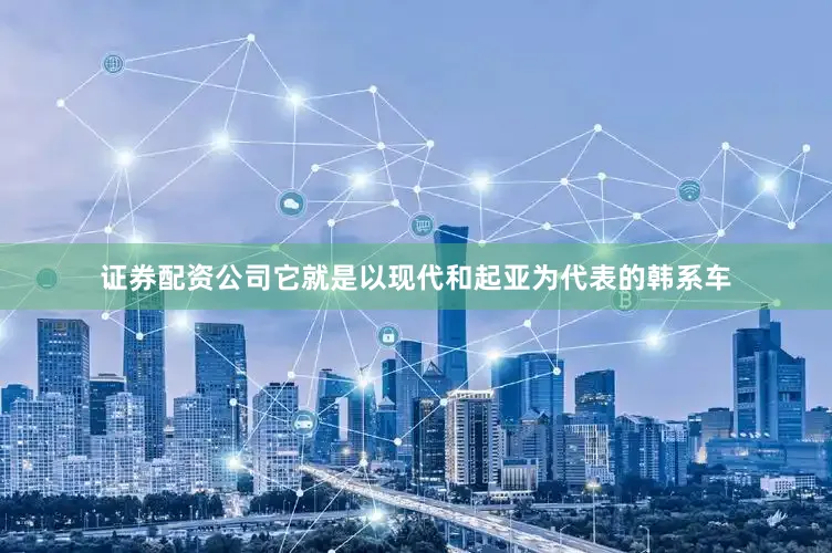 证券配资公司它就是以现代和起亚为代表的韩系车