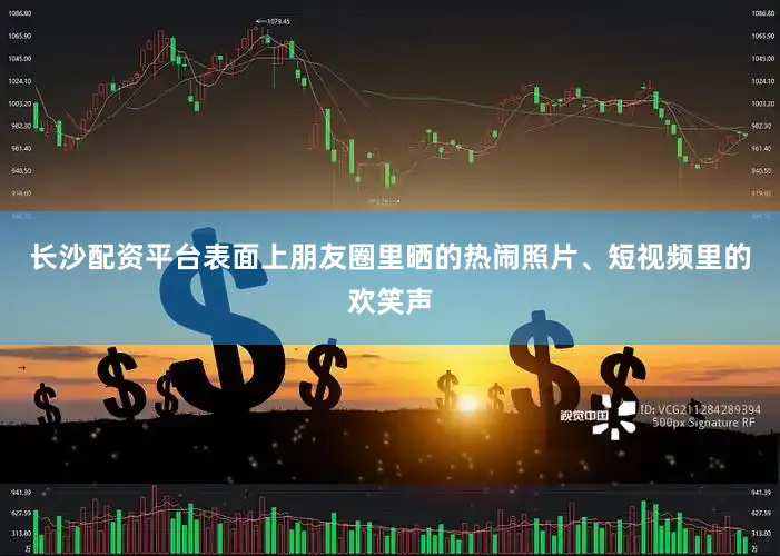 长沙配资平台表面上朋友圈里晒的热闹照片、短视频里的欢笑声