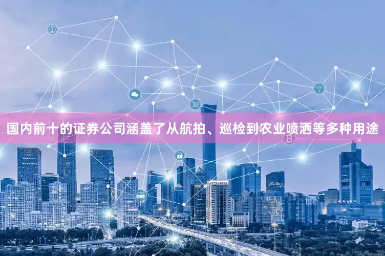 国内前十的证券公司涵盖了从航拍、巡检到农业喷洒等多种用途