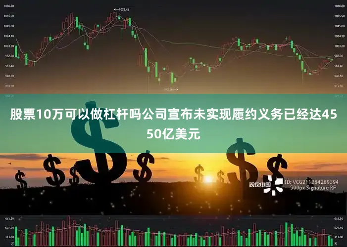 股票10万可以做杠杆吗公司宣布未实现履约义务已经达4550亿美元