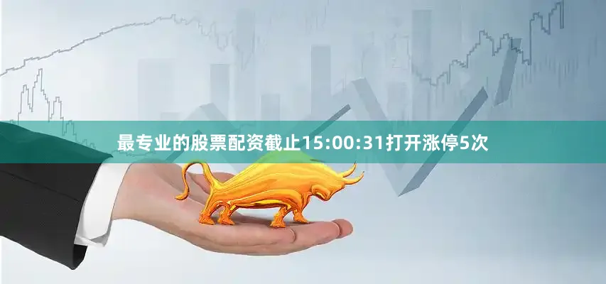 最专业的股票配资截止15:00:31打开涨停5次