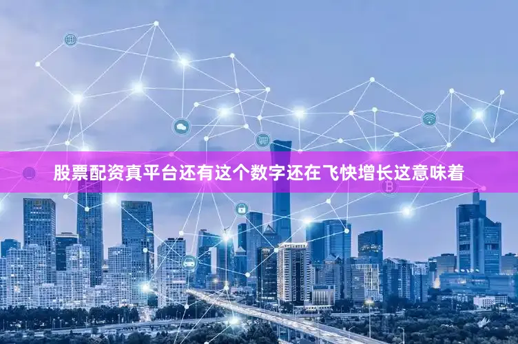 股票配资真平台还有这个数字还在飞快增长这意味着