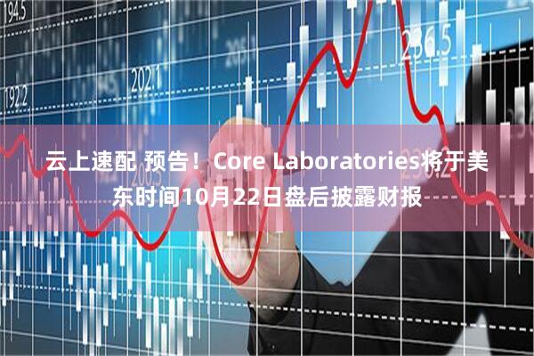 云上速配 预告！Core Laboratories将于美东时间10月22日盘后披露财报