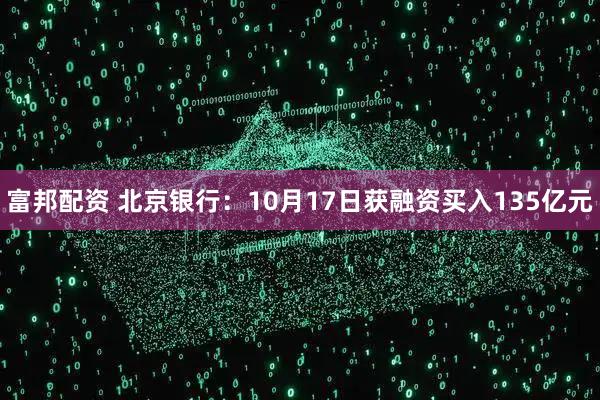 富邦配资 北京银行：10月17日获融资买入135亿元