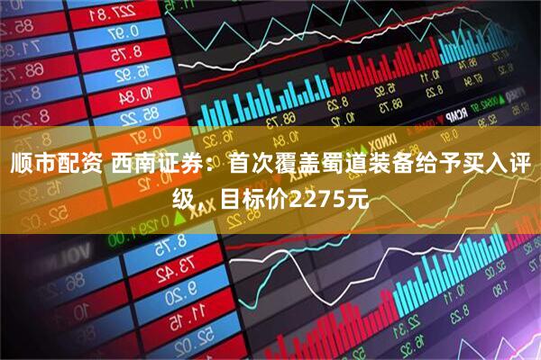 顺市配资 西南证券：首次覆盖蜀道装备给予买入评级，目标价2275元
