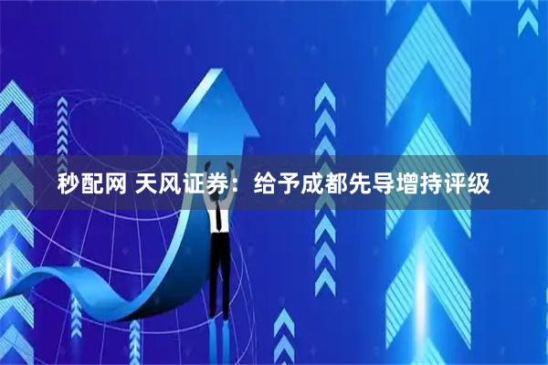 秒配网 天风证券：给予成都先导增持评级