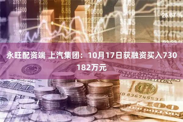 永旺配资端 上汽集团：10月17日获融资买入730182万元