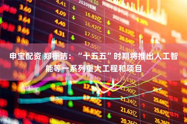 申宝配资 郑栅洁：“十五五”时期将推出人工智能等一系列重大工程和项目
