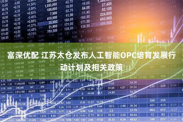 富深优配 江苏太仓发布人工智能OPC培育发展行动计划及相关政策