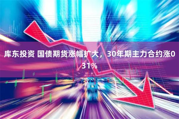 库东投资 国债期货涨幅扩大，30年期主力合约涨031%