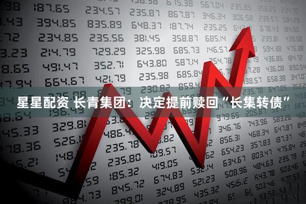 星星配资 长青集团：决定提前赎回“长集转债”