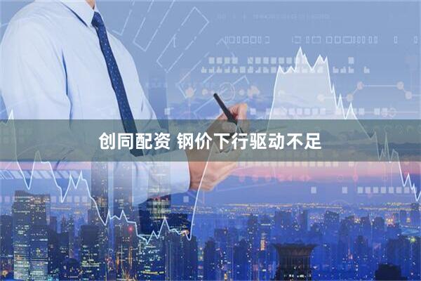 创同配资 钢价下行驱动不足