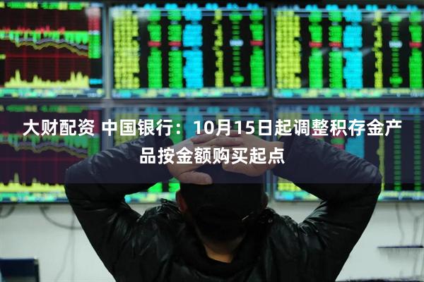 大财配资 中国银行：10月15日起调整积存金产品按金额购买起点