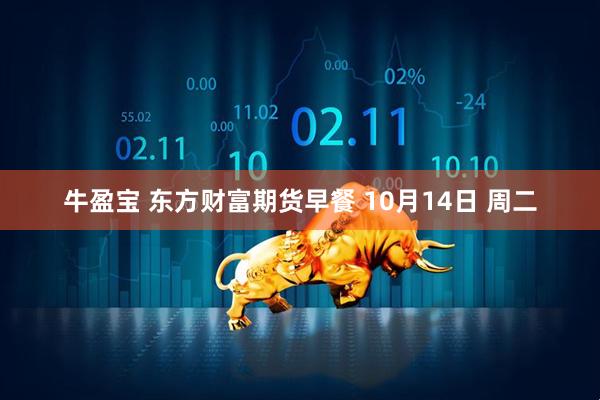 牛盈宝 东方财富期货早餐 10月14日 周二
