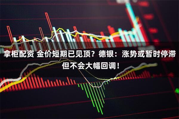 拿柜配资 金价短期已见顶？德银：涨势或暂时停滞 但不会大幅回调！