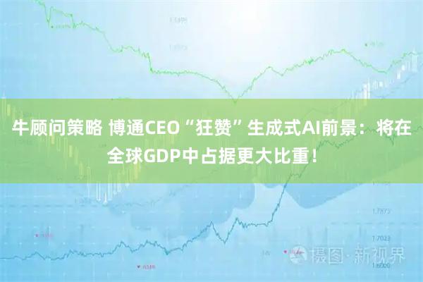 牛顾问策略 博通CEO“狂赞”生成式AI前景：将在全球GDP中占据更大比重！