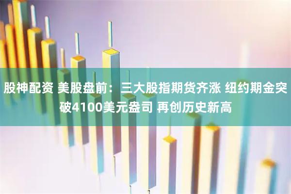股神配资 美股盘前：三大股指期货齐涨 纽约期金突破4100美元盎司 再创历史新高