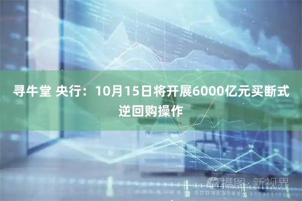 寻牛堂 央行：10月15日将开展6000亿元买断式逆回购操作