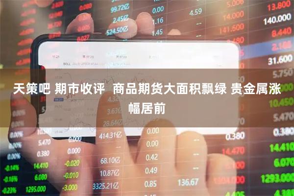 天策吧 期市收评  商品期货大面积飘绿 贵金属涨幅居前