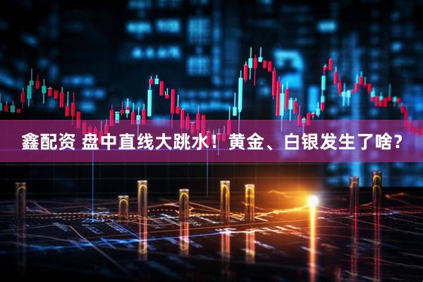 鑫配资 盘中直线大跳水！黄金、白银发生了啥？