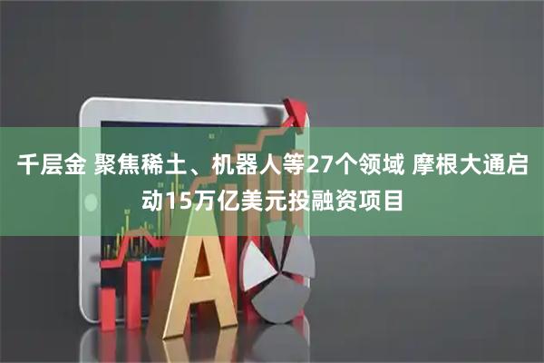 千层金 聚焦稀土、机器人等27个领域 摩根大通启动15万亿美元投融资项目