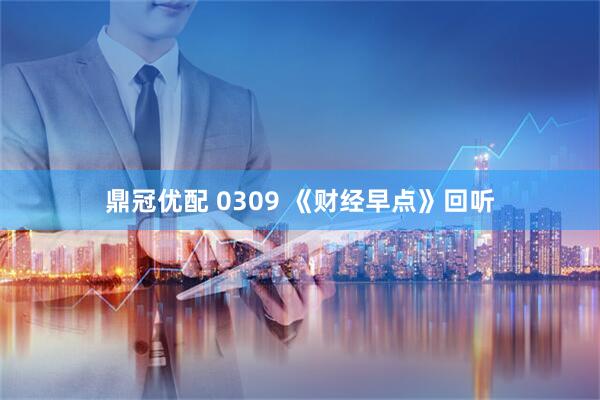鼎冠优配 0309 《财经早点》回听