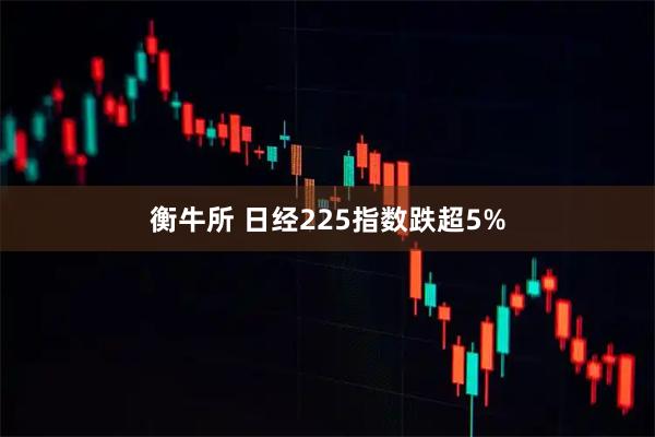 衡牛所 日经225指数跌超5%