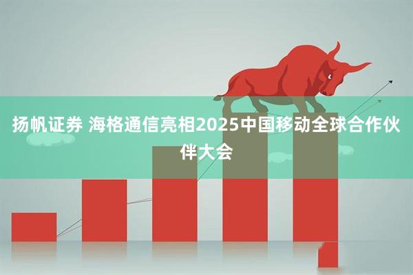 扬帆证券 海格通信亮相2025中国移动全球合作伙伴大会
