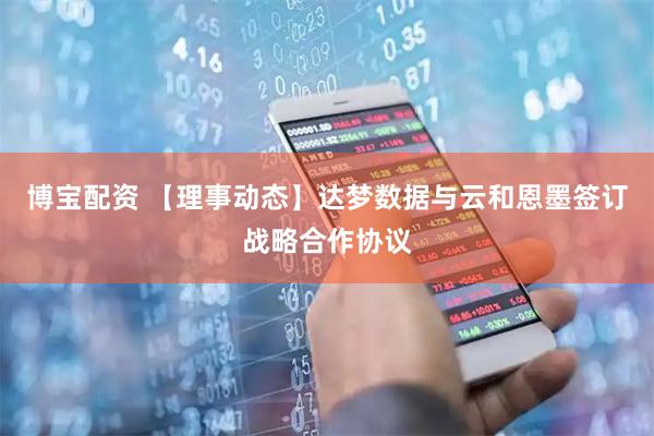 博宝配资 【理事动态】达梦数据与云和恩墨签订战略合作协议