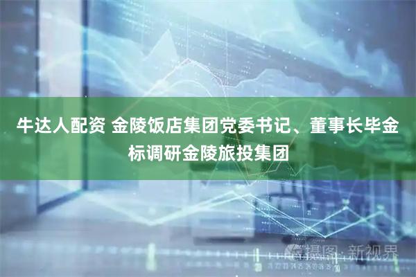 牛达人配资 金陵饭店集团党委书记、董事长毕金标调研金陵旅投集团