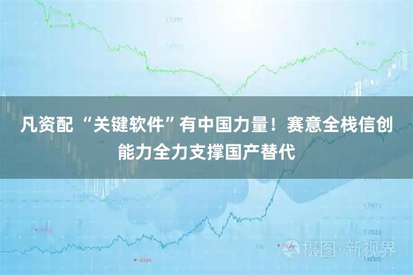 凡资配 “关键软件”有中国力量！赛意全栈信创能力全力支撑国产替代